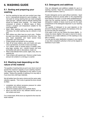 Page 1111
6. WASHING GUIDE
6.1. Sorting and preparing your 
washing
• Sort the washing by type and care symbol (see chap-
ter 6.4: International symbols for care of textiles):  nor-
mal wash for strong washing that can resist energetic
wash and spin;  delicate wash for delicate washing that
should be treated more carefully.  For mixed loads
composed of articles of different types of fibers,
choose a program and temperature suitable for the
most fragile fiber.
 Wash white washing and color washing separately....