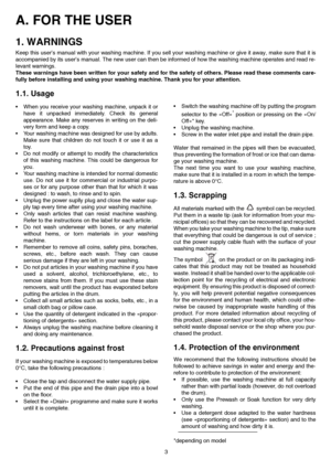 Page 33
A. FOR THE USER 
1. WARNINGS
Keep this user’s manual with your washing machine. If you sell your washing machine or give it away, make sure that it is
accompanied by its user’s manual. The new user can then be informed of how the washing machine operates and read re-
levant warnings.
These warnings have been written for your safety and for the safety of others. Please read these comments care-
fully before installing and using your washing machine. Thank you for your attention.
1.1. Usage
 When you...