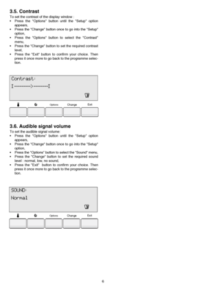 Page 66
3.5. Contrast
To set the contrast of the display window :
 Press the Options button until the Setup option
appears, 
 Press the Change button once to go into the Setup
option,
 Press the Options button to select the Contrast
menu,
 Press the Change button to set the required contrast
level,
 Press the Exit button to confirm your choice. Then
press it once more to go back to the programme selec-
tion.
3.6. Audible signal volume
To set the audible signal volume: 
 Press the Options button until the...