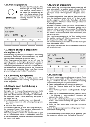 Page 99
4.6.8. Start the programme
Press the Start/Pause button. The
relevant light will stop flashing.
The message corresponding to
the phase that is running will ap-
pear in the display window. If you
have selected a delayed start  the
washing machine will start its
countdown.
4.7. How to change a programme 
during its cycle ?
Before making any changes you must pause the washing
machine by pressing the Start/Pause button. Any phase
can be changed before the programme starts.
When the programme has started...