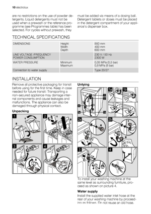 Page 10
are no restrictions on the use of powder de-
tergents. Liquid detergents must not be
used when a prewash or the reference pro-
gramme (see Programmes table) has been
selected. For cycles without prewash, they must be added via means of a dosing ball.
Detergent tablets or 
doses must be placed
in the detergent compar tment of your appli-
ances dispenser box.
TECHNICAL SPECIFICATIONS
DIMENSIONSHeight
Width
Depth850 mm
400 mm
600 mm
LINE VOLTAGE /FREQUENCY
POWER CONSUMPTION 230 V / 50 Hz
2300 W
WATER...