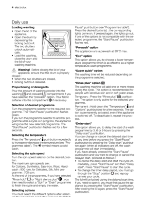 Page 4Daily use
Loading washing
• Open the lid of the
appliance.
• Open the drum by
depressing the
locking button A:
The two shutters
unlock automati-
cally.
• Load the washing,
close the drum and
the lid of your
washing machine.
Warning!  Before closing the lid of your
appliance, ensure that the drum is properly
closed :
• When the two shutters are closed,
• locking button A released.
Proportioning of detergents
Pour the amount of washing powder into the
washing 
 and prewash  compartments if you
have...