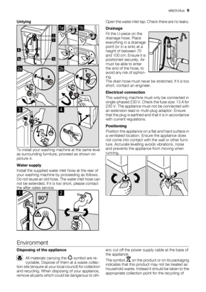 Page 9Untying
2 3
1ba 
1a1b
2a
 
2b
3
 
4
To install your washing machine at the same level
as surrounding furniture, proceed as shown on
picture 4.
Water supply
Install the supplied water inlet hose at the rear of
your washing machine by proceeding as follows.
Do not reuse an old hose. The water inlet hose can
not be extended. If it is too short, please contact
the after-sales service.
1
 
2
Open the water inlet tap. Check there are no leaks.
Drainage
Fit the U-piece on the
drainage hose. Place
everything in...