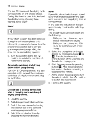 Page 1818electroluxdrying 
The last 10 minutes of the drying cycle
correspond to an anti-crease phase.
During this time the door is locked and
the display keeps showing three
flashing zeros «
0.00» 
Note!
If you whish to open the door before or
during the anti-crease phase or to
interrupt it, press any button or turn the
programme selector dial to any pro-
gramme position (except «O»), the
door can be immediately opened.
6. Turn the selector dial to the «O»
position to switch the machine off.
Remove the...