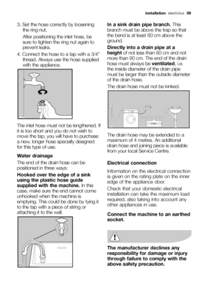 Page 393. Set the hose correctly by loosening
the ring nut. 
After positioning the inlet hose, be
sure to tighten the ring nut again to
prevent leaks.
4. Connect the hose to a tap with a 3/4”
thread. Always use the hose supplied
with the appliance. 
The inlet hose must not be lengthened. If
it is too short and you do not wish to
move the tap, you will have to purchase
a new, longer hose specially designed
for this type of use.
Water drainage
The end of the drain hose can be
positioned in three ways:
Hooked over...