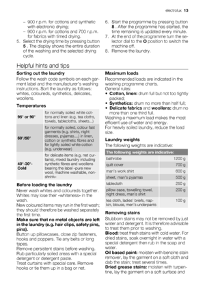 Page 13
– 900 r.p.m. for cottons and syntheticwith electronic drying;
– 900 r.p.m. for cottons and 700 r.p.m. for fabrics with timed drying.
5. Select the drying time by pressing button
5 . The display shows the entire duration
of the washing and the selected drying
cycle. 6. Start the programme 
by pressing button
8  . After the programme has started, the
time remaining is u pdated every minute.
7. At the end of the pr ogramme turn the se-
lector dial to the  O position to switch the
machine off.
8. Remove the...