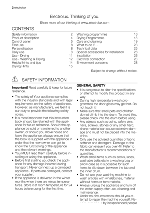 Page 2Electrolux. Thinking of you.
Share more of our thinking at www.electrolux.com
CONTENTS
Safety information   2
Product description   4
Control panel   5
First use   8
Personalisation  8
Daily use   8
Use - Drying   11
Use - Washing & Drying   12
Helpful hints and tips   14
Drying Hints   15Washing programmes   16
Drying Programmes   18
Care and cleaning   19
What to do if…   23
Technical data   25
Special accessories for installation   26
Installation  26
Electrical connection   28
Environment concerns...