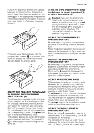 Page 9Pull out the dispenser drawer until it stops.
Measure out the amount of detergent re-
quired, pour it into the main wash compart-
ment 
 or in the appropriate compartment
if the selected programme/option it requires
(see more details in «Detergent dispenser
drawer»).
If required, pour fabric softener into the
compartment marked 
 (the amount used
must not exceed the «MAX» mark in the
drawer). Close the drawer gently.
SELECT THE REQUIRED PROGRAMME
BY TURNING THE PROGRAMME
SELECTOR DIAL (1)
Turn the...