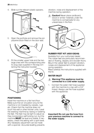 Page 284. Slide out the relevant plastic spacers.
5. Open the porthole and remove the pol-
ystyrene block fitted on the door seal.
6. Fill the smaller upper hole and the two
large ones with the corresponding plas-
tic plug caps supplied in the bag con-
taining the instruction booklet.
POSITIONING
Install the machine on a flat hard floor.
Make sure that air circulation around the
machine is not impeded by carpets, rugs
etc. Check that the machine does not
touch the wall or other kitchen units. Level
the washing...