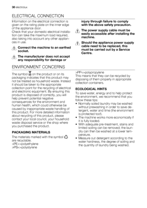 Page 30ELECTRICAL CONNECTION
Information on the electrical connection is
given on the rating plate on the inner edge
of the appliance door.
Check that your domestic electrical installa-
tion can take the maximum load required,
also taking into account any other applian-
ces in use.
Connect the machine to an earthed
socket.
The manufacturer does not accept
any responsibility for damage orinjury through failure to comply
with the above safety precaution.
The power supply cable must be
easily accessible after...