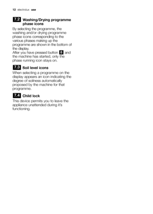 Page 1212electrolux  use
Washing/Drying programme
phase icons
By selecting the programme, the
washing and/or drying programme
phase iconscorresponding to the
various phases making up the
programme are shown in the bottom of
the display.
After you have pressed button  and
the machine has started, only the
phase running icon stays on. 
Soil level icons
When selecting a programme on the
display appears an icon indicating the
degree of soilness automatically
proposed by the machine for that
programme.
Child lock...