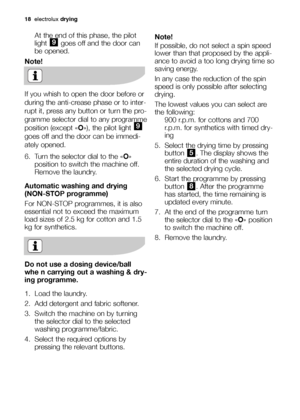 Page 1818electroluxdrying
Note!
If possible, do not select a spin speed
lower than that proposed by the appli-
ance to avoid a too long drying time so
saving energy.
In any case the reduction of the spin
speed is only possible after selecting
drying. 
The lowest values you can select are
the following:
900 r.p.m. for cottons and 700
r.p.m. for synthetics with timed dry-
ing 
5. Select the drying time by pressing
button  . The display shows the
entire duration of the washing and
the selected drying cycle.
6....