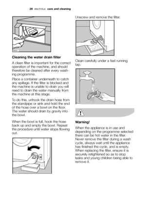 Page 28Cleaning the water drain filter
A clean filter is important for the correct
operation of the machine, and should
therefore be cleaned after every wash-
ing programme.
Place a container underneath to catch
any spillage. If the filter is blocked and
the machine is unable to drain you will
need to drain the water manually from
the machine at this stage. 
To do this, unhook the drain hose from
the standpipe or sink and hold the end
of the hose over a bowl on the floor.
The water should drain by gravity into...