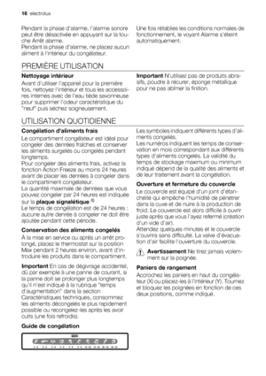 Page 16Pendant la phase dalarme, lalarme sonore
peut être désactivée en appuyant sur la tou-
che Arrêt alarme.
Pendant la phase dalarme, ne placez aucun
aliment à lintérieur du congélateur.Une fois rétablies les conditions normales de
fonctionnement, le voyant Alarme séteint
automatiquement.
PREMIÈRE UTILISATION
Nettoyage intérieur
Avant dutiliser lappareil pour la première
fois, nettoyez lintérieur et tous les accessoi-
res internes avec de leau tiède savonneuse
pour supprimer lodeur caractéristique du
neuf...