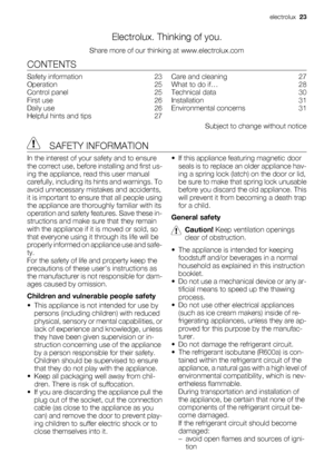 Page 23Electrolux. Thinking of you.
Share more of our thinking at www.electrolux.com
CONTENTS
Safety information    23
Operation    25
Control panel    25
First use    26
Daily use    26
Helpful hints and tips    27Care and cleaning    27
What to do if…    28
Technical data    30
Installation    31
Environmental concerns    31
Subject to change without notice
 SAFETY INFORMATION
In the interest of your safety and to ensure
the correct use, before installing and first us-
ing the appliance, read this user...