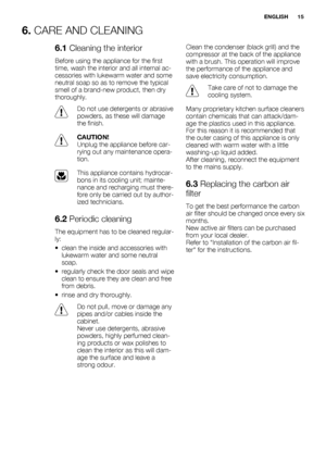 Page 156. CARE AND CLEANING
6.1 Cleaning the interior
Before using the appliance for the first
time, wash the interior and all internal ac-
cessories with lukewarm water and some
neutral soap so as to remove the typical
smell of a brand-new product, then dry
thoroughly.
Do not use detergents or abrasive
powders, as these will damage
the finish.
CAUTION!
Unplug the appliance before car-
rying out any maintenance opera-
tion.
This appliance contains hydrocar-
bons in its cooling unit; mainte-
nance and recharging...