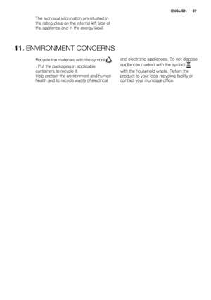 Page 27The technical information are situated in
the rating plate on the internal left side of
the appliance and in the energy label.
11. ENVIRONMENT CONCERNS
Recycle the materials with the symbol 
. Put the packaging in applicable
containers to recycle it.
Help protect the environment and human
health and to recycle waste of electricaland electronic appliances. Do not dispose
appliances marked with the symbol with the household waste. Return the
product to your local recycling facility or
contact your...