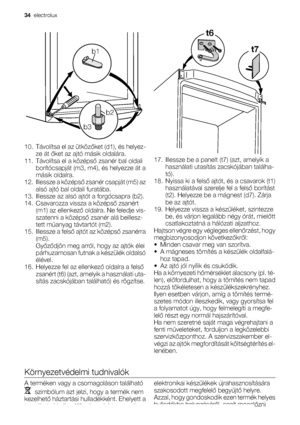 Page 34b1
b2
b3
10. Távolítsa el az ütközőket (d1), és helyez-
ze át őket az ajtó másik oldalára.
11. Távolítsa el a középső zsanér bal oldali
borítócsapját (m3, m4), és helyezze át a
másik oldalra.
12. Illessze a középső zsanér csapját (m5) az
alsó ajtó bal oldali furatába.
13. Illessze az alsó ajtót a forgócsapra (b2).
14. Csavarozza vissza a középső zsanért
(m1) az ellenkező oldalra. Ne feledje vis-
szatenni a középső zsanér alá beillesz-
tett műanyag távtartót (m2).
15. Illessze a felső ajtót az középső...