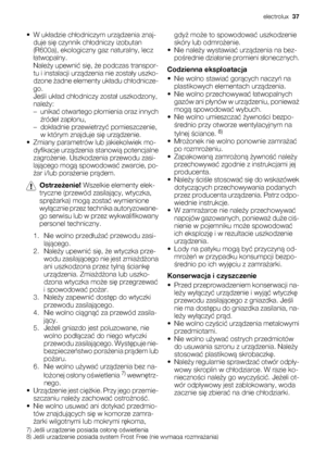 Page 37•W układzie chłodniczym urządzenia znaj-
duje się czynnik chłodniczy izobutan
(R600a), ekologiczny gaz naturalny, lecz
łatwopalny.
Należy upewnić się, że podczas transpor-
tu i instalacji urządzenia nie zostały uszko-
dzone żadne elementy układu chłodnicze-
go.
Jeśli układ chłodniczy został uszkodzony,
należy:
–unikać otwartego płomienia oraz innych
źródeł zapłonu,
–dokładnie przewietrzyć pomieszczenie,
w którym znajduje się urządzenie.
• Zmiany parametrów lub jakiekolwiek mo-
dyfikacje urządzenia...