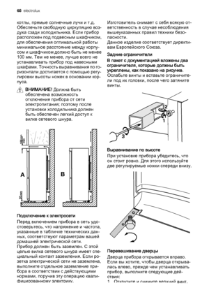 Page 68котлы, прямые солнечные лучи и т.д.
Обеспечьте свободную циркуляцию воз‐
духа сзади холодильника. Если прибор
расположен под подвесным шкафчиком,
для обеспечения оптимальной работы
минимальное расстояние между корпу‐
сом и шкафчиком должно быть не менее
100 мм. Тем не менее, лучше всего не
устанавливать прибор под навесными
шкафами. Точность выравнивания по го‐
ризонтали достигается с помощью регу‐
лировки высоты ножек в основании кор‐
пуса.
ВНИМАНИЕ! Должна быть
обеспечена возможность
отключения прибора...