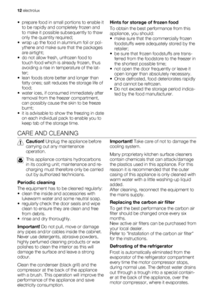 Page 12• prepare food in small portions to enable it
to be rapidly and completely frozen and
to make it possible subsequently to thaw
only the quantity required;
• wrap up the food in aluminium foil or pol-
ythene and make sure that the packages
are airtight;
• do not allow fresh, unfrozen food to
touch food which is already frozen, thus
avoiding a rise in temperature of the lat-
ter;
• lean foods store better and longer than
fatty ones; salt reduces the storage life of
food;
• water ices, if consumed...