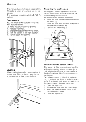 Page 16The manufacturer declines all responsibility
if the above safety precautions are not ob-
served.
This appliance complies with the E.E.C. Di-
rectives.
Rear spacers
You can find the two spacers in the bag
with documentation.
Do these steps to install the spacers:
1. Release the screw.
2. Engage the spacer below the screw.
3. Turn the spacer to the right position.
4. Tighten again the screws.
2
431
Levelling
When placing the appliance ensure that it
stands level. This can be achieved by two
adjustable feet...