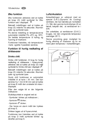 Page 1212electrolux
Øko funktion
Øko funktionen aktiveres ved at trykke
på knap (D) indtil symbolet for Øko
funktion ses i displayet ..
Bekræft indstillingen ved at trykke på
knap (E) indenfor få sekunder. Alarmen
lyder og symbolet lyser.
På denne indstilling er temperaturerne
automatisk indstillet På +5ºC og -18ºC.
De bedste temperaturer til køling og
frysning af madvarer.
Funktionen frakobles, når temperaturen
i køle- og/eller frysedelen ændres. 
Funktion til hurtig nedkøling af
drikkevarer
Drinks chill....