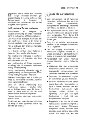 Page 15electrolux 15DK
Gode råd og vejledning
Vær opmærksom på at hyldernes
placering i køleskabet kan ændres,
hvilket øger anvendelses-
mulighederne betydeligt. Hylderne
kan flyttes, når døren er 90 åben.
Når fryserdøren lukkes opstår der
vakuum i køleskabet på grund af den
lave temperatur. Vent derfor 2-3
minutter til trykket udlignes før døren
åbnes igen.
Sørg for at indstille temperaturen
således, at der aldrig er varmere end
-18 C i fryseren.
Det bør dagligt kontrolleres, at
køleskabet fungerer korrekt for...