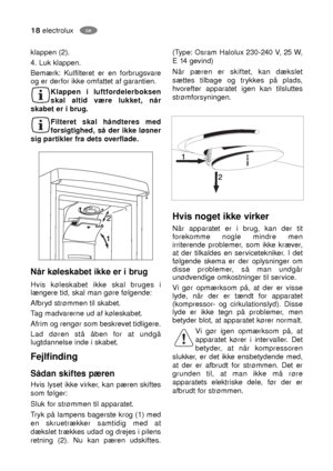 Page 1818electroluxDK
Når køleskabet ikke er i brug
Hvis køleskabet ikke skal bruges i
længere tid, skal man gøre følgende:
Afbryd strømmen til skabet.
Tag madvarerne ud af køleskabet.
Afrim og rengør som beskrevet tidligere.
Lad døren stå åben for at undgå
lugtdannelse inde i skabet.
Fejlfinding
Sådan skiftes pæren
Hvis lyset ikke virker, kan pæren skiftes
som følger:
Sluk for strømmen til apparatet.
Tryk på lampens bagerste krog (1) med
en skruetrækker samtidig med at
dækslet trækkes udad og drejes i pilens...