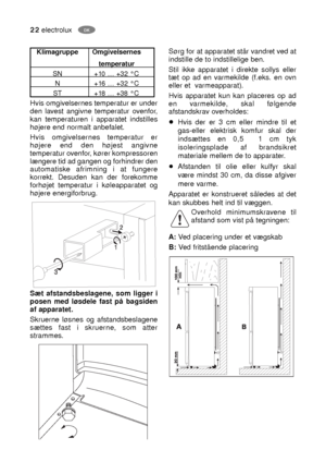 Page 2222electroluxDK
Hvis omgivelsernes temperatur er under
den lavest angivne temperatur ovenfor,
kan temperaturen i apparatet indstilles
højere end normalt anbefalet.
Hvis omgivelsernes temperatur er
højere end den højest angivne
temperatur ovenfor, kører kompressoren
længere tid ad gangen og forhindrer den
automatiske afrimning i at fungere
korrekt. Desuden kan der forekomme
forhøjet temperatur i køleapparatet og
højere energiforbrug.
Sæt afstandsbeslagene, som ligger i
posen med løsdele fast på bagsiden
af...