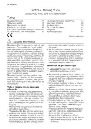 Page 44Electrolux. Thinking of you.
Daugiau mūsų minčių rasite www.electrolux.com
Turinys
Saugos informacija    44
Valdymo skydelis    46
Naudojantis pirmąkart    49
Kasdienis naudojimas    49
Kaip naudotis vandens skirstymo automatu
su BRITA MAXTRA filtro kasete    51Naudinga informacija ir patarimai.    57
Valymas ir priežiūra    58
Ką daryti, jeigu...    59
Techniniai duomenys    61
Įrengimas    61
Aplinkos apsauga    64
 Galimi pakeitimai
 Saugos informacija
Norėdami užtikrinti savo saugumą ir tai, kad...