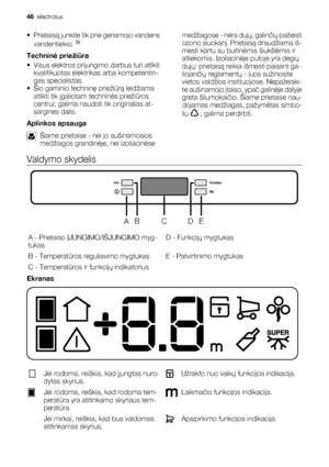 Page 46• Prietaisą junkite tik prie geriamojo vandens
vandentiekio. 9)
Techninė priežiūra
• Visus elektros prijungimo darbus turi atlikti
kvalifikuotas elektrikas arba kompetentin-
gas specialistas.
• Šio gaminio techninę priežiūrą leidžiama
atlikti tik įgaliotam techninės priežiūros
centrui; galima naudoti tik originalias at-
sargines dalis.
Aplinkos apsauga
Šiame prietaise - nei jo aušinamosios
medžiagos grandinėje, nei izoliacinėsemedžiagose - nėra dujų, galinčių pažeisti
ozono sluoksnį. Prietaisą draudžiama...