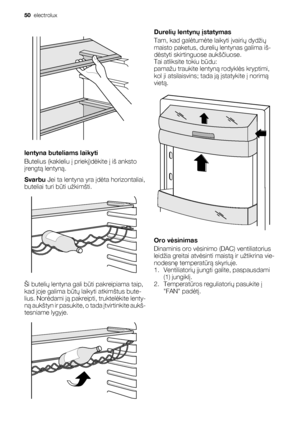 Page 50lentyna buteliams laikyti
Butelius (kakleliu į priekį)dėkite į iš anksto
įrengtą lentyną.
Svarbu Jei ta lentyna yra įdėta horizontaliai,
buteliai turi būti užkimšti.
Ši butelių lentyna gali būti pakreipiama taip,
kad joje galima būtų laikyti atkimštus bute-
lius. Norėdami ją pakreipti, truktelėkite lenty-
ną aukštyn ir pasukite, o tada įtvirtinkite aukš-
tesniame lygyje.
Durelių lentynų įstatymas
Tam, kad galėtumėte laikyti įvairių dydžių
maisto paketus, durelių lentynas galima iš-
dėstyti skirtinguose...