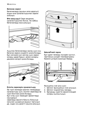 Page 10Бөтелке сөресі
Бөтелкелерді (ауызын алға қаратып)
алдын ала орналастырылған сөреге
қойыңыз.
Өте маңызды! Сөре көлденең
орналастырылған болса, тек жабық
бөтелкелерді ғана қойыңыз.
Ашылған бөтелкелерді сақтау үшін осы
бөтелке сөресін еңкейтіп қоюға болады.
Бұл нəтижеге қол жеткізу үшін сөрені
жоғары қарай бұрып, келесі жоғарғы
деңгейге көтеріп қоюға болады.
Есіктің сөрелерін орналастыру
Əр түрлі көлемде оралған тағамдарды
орналастыру үшін, есіктегі сөрелерді əр
түрлі биіктікке қоюға болады.
Бұл істеу үшін...