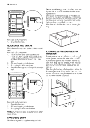 Page 26For å slå av funksjonen:
1. Skyv klaffen ned.
QUICKCHILL MED DRIKKE
Med denne funksjonen kjøles drikken raskt
ned.
For å slå på funksjonen:
1. Ta ut skuffen eller sett opp Natura-
Fresh-skuffen og sett flaskestativet for-
an QuickChill sporene som vist i figu-
ren.
2. Slå av shopping-funksjonen.
3. Shopping-indikatoren lyser.
4. Skyv klaffen opp som vist på illustrasjo-
nen.
For å slå av funksjonen:
1. Skyv klaffen ned.
2. Slå av shopping-funksjonen.
3. Shopping-indikatoren slukker.
Viktig Funksjonen...