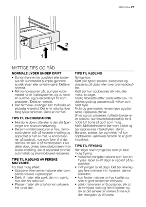 Page 272
1
NYTTIGE TIPS OG RÅD
NORMALE LYDER UNDER DRIFT
• Du kan høre en lav gurglelyd eller boble-
lyd når kuldemediet pumpes gjennom
spolekretsen eller rørledningene. Dette er
normalt.
• Når kompressoren går, pumpes kulde-
mediet rundt i kjølesystemet, og du hører
en summe- og pulserende lyd fra kom-
pressoren. Dette er normalt.
• Den termiske utvidingen kan forårsake en
plutselig knakelyd. Det er et naturlig, ikke
farlig fysisk fenomen. Dette er normalt.
TIPS TIL ENERGISPARING
• Ikke åpne døren ofte eller...