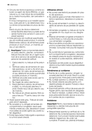 Page 44•Circuitul de răcire al aparatului conţine izo-
butan ca agent de răcire (R600a), un gaz
natural cu un nivel ridicat de compatibilita-
te cu mediul înconjurător, dar care este in-
flamabil.
În timpul transportului şi al instalării apara-
tului, aveţi grijă să nu se deterioreze niciu-
nul dintre componentele circuitului de răci-
re.
Dacă circuitul de răcire e deteriorat:
–evitaţi flăcările deschise şi sursele de foc
– aerisiţi foarte bine camera în care e am-
plasat aparatul
• Este periculos să modificaţi...