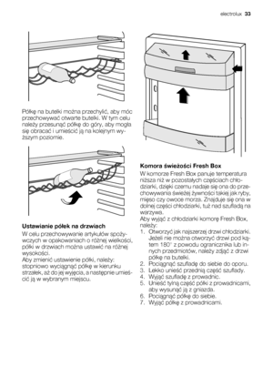 Page 33Półkę na butelki można przechylić, aby móc
przechowywać otwarte butelki. W tym celu
należy przesunąć półkę do góry, aby mogła
się obracać i umieścić ją na kolejnym wy-
ższym poziomie.
Ustawianie półek na drzwiach
W celu przechowywanie artykułów spoży-
wczych w opakowaniach o różnej wielkości,
półki w drzwiach można ustawić na różnej
wysokości.
Aby zmienić ustawienie półki, należy:
stopniowo wyciągnąć półkę w kierunku
strzałek, aż do jej wyjęcia, a następnie umieś-
cić ją w wybranym miejscu.
Komora...