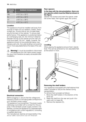 Page 14Climate
classAmbient temperature
SN+10°C to + 32°C
N+16°C to + 32°C
ST+16°C to + 38°C
T+16°C to + 43°C
Location
The appliance should be installed well away from
sources of heat such as radiators, boilers, direct
sunlight etc. Ensure that air can circulate freely
around the back of the cabinet. To ensure best
performance, if the appliance is positioned below
an overhanging wall unit, the minimum distance
between the top of the cabinet and the wall unit
must be at least 100 mm . Ideally, however, the...