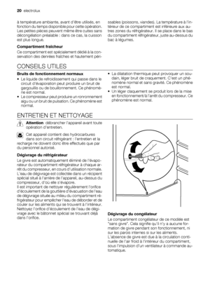 Page 20à température ambiante, avant dêtre utilisés, en
fonction du temps disponible pour cette opération.
Les petites pièces peuvent même être cuites sans
décongélation préalable : dans ce cas, la cuisson
est plus longue.
Compartiment fraîcheur
Ce compartiment est spécialement dédié à la con-
servation des denrées fraîches et hautement péri-ssables (poissons, viandes). La température à lin-
térieur de ce compartiment est inférieure aux au-
tres zones du réfrigérateur. Il se place dans le bas
du compartiment...