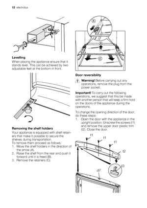 Page 1212
3
Levelling
When placing the appliance ensure that it
stands level. This can be achieved by two
adjustable feet at the bottom in front.
Removing the shelf holders
Your appliance is equipped with shelf retain-
ers that make it possible to secure the
shelves during transportation.
To remove them proceed as follows:
1. Move the shelf holders in the direction of
the arrow (A).
2. Raise the shelf from the rear and push it
forward until it is freed (B).
3. Remove the retainers (C).
Door reversibility...