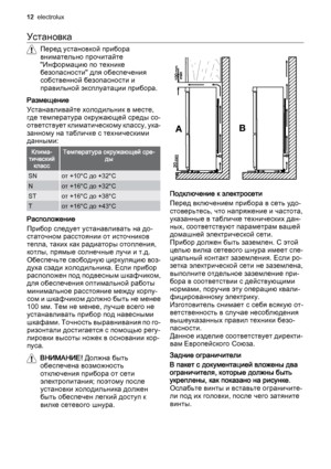 Page 12Установка
Перед установкой прибора
внимательно прочитайте
"Информацию по технике
безопасности" для обеспечения
собственной безопасности и
правильной эксплуатации прибора.
Размещение
Устанавливайте холодильник в месте,
где температура окружающей среды со‐
ответствует климатическому классу, ука‐
занному на табличке с техническими
данными:
Клима‐
тический
классТемпература окружающей сре‐
ды
SNот +10°C до +32°C
Nот +16°C до +32°C
STот +16°C до +38°C
Tот +16°C до +43°C
Расположение
Прибор следует...