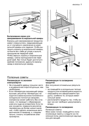 Page 7Вытаскивание корзин для
замораживания из морозильной камеры
Корзины для замораживания продуктов
имеют ограничители, предохраняющие
их от случайного извлечения из моро‐
зильной камеры или падения. Чтобы вы‐
тащить корзину из морозильной камеры,
потяните ее к себе до упора и выньте,
приподняв ее передний край.
Чтобы вернуть корзину в морозильную
камеру, слегка приподнимите ее пере‐
дний край. Как только будет достигнуто
крайнее положение, вдвиньте корзину
назад в морозильную камеру.
2
1
Полезные советы...