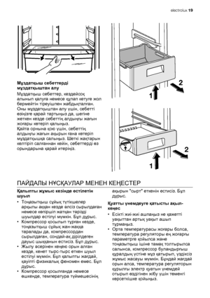 Page 19Мұздатқыш себеттерді
мұздатқыштан алу
Мұздатқыш себеттер, кездейсоқ
алынып қалуға немесе құлап кетуге жол
бермейтін тіреуішпен жабдықталған.
Оны мұздатқыштан алу үшін, себетті
өзіңізге қарай тартыңыз да, шегіне
жеткен кезде себеттің алдыңғы жағын
жоғары көтеріп қалыңыз.
Қайта орнына қою үшін, себеттің
алдыңғы жағын ақырын ғана көтеріп
мұздатқышқа салыңыз. Шеткі жақтарын
келтіріп салғаннан кейін, себеттерді өз
орындарына қарай итеріңіз.
2
1
ПАЙДАЛЫ НҰСҚАУЛАР МЕНЕН КЕҢЕСТЕР
Қалыпты жұмыс кезінде естілетін...