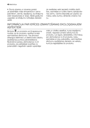 Page 40• Durvis atveras un aizveras pareizi.
Ja apkārtējās vides temperatūra ir zema
(piemēram, ziemā), iespējams, ka blīvējums
cieši nesaskarsies ar skapi. Šādā gadījumā
uzgaidiet, lai blīvējums nofiksējas dabiskā
veidā.Ja nevēlaties veikt iepriekš minētās darbī-
bas, sazinieties ar tuvāko klientu apkalpoša-
nas centru. Centra lietpratēji par papildu sa-
maksu veiks durtiņu vēršanās virziena mai-
ņu.
INFORMĀCIJA PAR IERĪCES IZMANTOŠANAS EKOLOĢISKAJIEM
ASPEKTIEM
Simbols  uz produkta vai tā iepakojuma
norāda, ka...