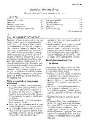 Page 41Electrolux. Thinking of you.
Daugiau mūsų minčių rasite www.electrolux.com
TURINYS
Saugos informacija   41
Veikimas  43
Naudojantis pirmąkart  43
Kasdienis naudojimas   44
Naudinga informacija ir patarimai.   46Valymas ir priežiūra  47
Ką daryti, jeigu...   48
Techniniai duomenys   49
Įrengimas  49
Aplinkos apsauga   52
Galimi pakeitimai
 SAUGOS INFORMACIJA
Norėdami užtikrinti savo saugumą ir tai, kad
prietaisas būtų naudojamas pagal paskirtį,
prieš jį įrengdami ir įjungdami pirmą kartą,
atidžiai...