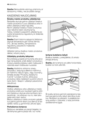 Page 44Svarbu Nenaudokite valomųjų priemonių ar
abrazyvinių miltelių, nes jie pažeis dangą.
KASDIENIS NAUDOJIMAS
Šviežių maisto produktų užšaldymas
Šaldyklės skyriuje galima užšaldyti šviežius
maisto produktus ir juos užšaldytus arba vi-
siškai užšaldytus laikyti ilgą laiką.
Norint užšaldyti šviežius maisto produktus
visai nebūtina keisti vidutinę žymą.
Tačiau norėdami paspartinti užšaldymą pa-
sukite temperatūros reguliatorių iki didesnės
šalčio žymos.
Svarbu Esant tokioms sąlygoms šaldytuvo
skyriuje...