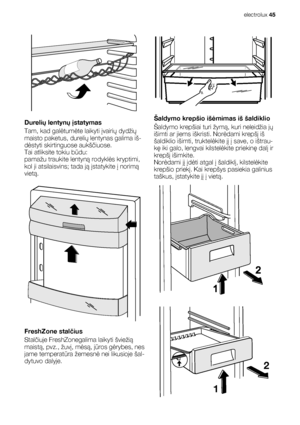 Page 45Durelių lentynų įstatymas
Tam, kad galėtumėte laikyti įvairių dydžių
maisto paketus, durelių lentynas galima iš-
dėstyti skirtinguose aukščiuose.
Tai atliksite tokiu būdu:
pamažu traukite lentyną rodyklės kryptimi,
kol ji atsilaisvins; tada ją įstatykite į norimą
vietą.
FreshZone stalčius
Stalčiuje FreshZonegalima laikyti šviežią
maistą, pvz., žuvį, mėsą, jūros gėrybes, nes
jame temperatūra žemesnė nei likusioje šal-
dytuvo dalyje.
Šaldymo krepšio išėmimas iš šaldiklio
Šaldymo krepšiai turi žymą, kuri...