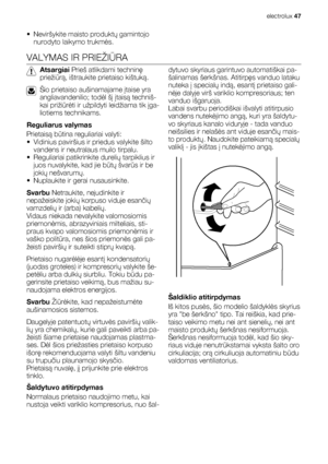 Page 47• Neviršykite maisto produktų gamintojo
nurodyto laikymo trukmės.
VALYMAS IR PRIEŽIŪRA
Atsargiai Prieš atlikdami techninę
priežiūrą, ištraukite prietaiso kištuką.
Šio prietaiso aušinamajame įtaise yra
angliavandenilio; todėl šį įtaisą techniš-
kai prižiūrėti ir užpildyti leidžiama tik įga-
liotiems technikams.
Reguliarus valymas
Prietaisą būtina reguliariai valyti:
• Vidinius paviršius ir priedus valykite šilto
vandens ir neutralaus muilo tirpalu.
• Reguliariai patikrinkite durelių tarpiklius ir
juos...