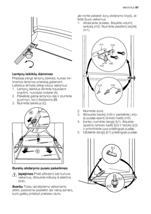 Page 51Lentynų laikiklių išėmimas
Prietaise įrengti lentynų laikikliai, kuriais tvir-
tinamos lentynos prietaisą gabenant.
Laikiklius išimsite atlikę tokius veiksmus:
1. Lentynų laikiklius išimkite traukdami
kryptimi, nurodyta rodykle (A).
2. Pakelkite galinę lentynos dalį ir stumkite
ją pirmyn, kol ji išsilaisvins (B).
3. Nuimkite laikiklius (C).
Durelių atidarymo pusės pakeitimas
Įspėjimas Prieš atlikdami bet kuriuos
veiksmus, ištraukite kištuką iš elektros
lizdo.
Svarbu Toliau aprašytiems veiksmams
atlikti,...